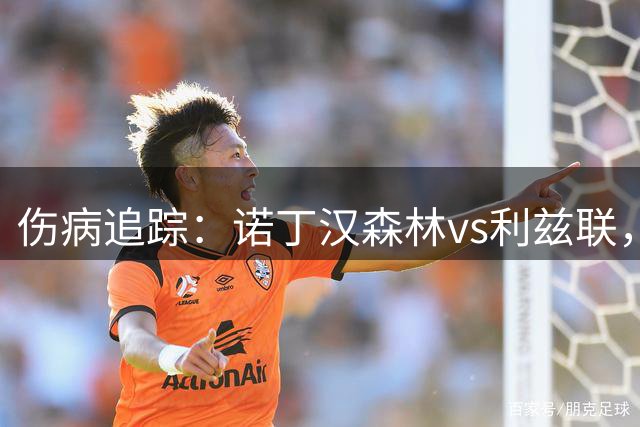 伤病追踪：诺丁汉森林vs利兹联，森林失双核，利兹折边翼
