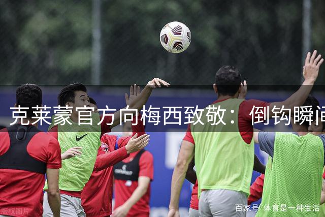 克莱蒙官方向梅西致敬：倒钩瞬间引爆全场激情