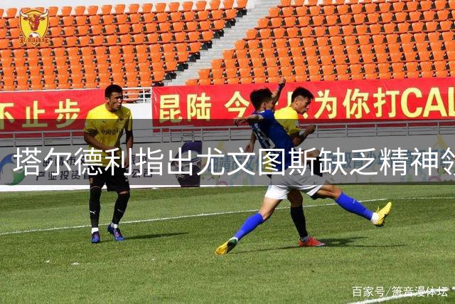 塔尔德利指出尤文图斯缺乏精神领袖 称凯西是最佳人选