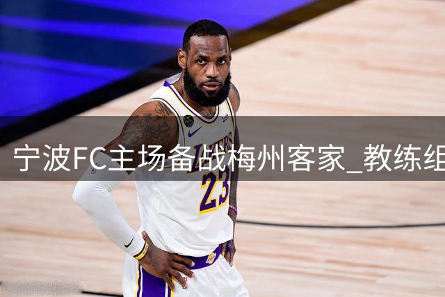 宁波FC主场备战梅州客家 教练组详解战术部署