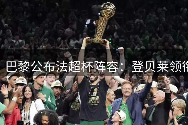 巴黎公布法超杯阵容：登贝莱领衔 两新援落选