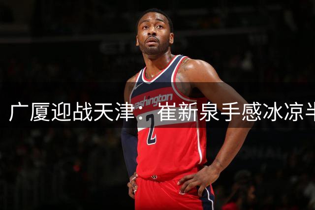 广厦迎战天津：崔新泉手感冰凉半场挂零