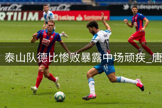 泰山队德比惨败暴露中场顽疾 唐田赛后发言暗藏玄机