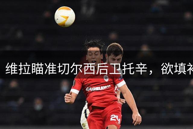 维拉瞄准切尔西后卫托辛，欲填补孔萨离队空缺