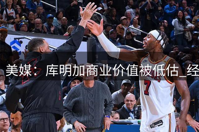 美媒：库明加商业价值被低估 经纪人言论反损球员利益
